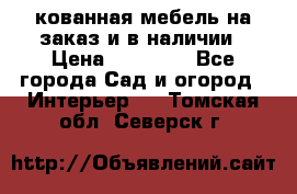 кованная мебель на заказ и в наличии › Цена ­ 25 000 - Все города Сад и огород » Интерьер   . Томская обл.,Северск г.